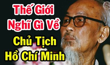 Thế Giới Công Khai Suy Nghĩ Về Chủ Tịch HỒ CHÍ MINH - Việt Sử Toàn Thư